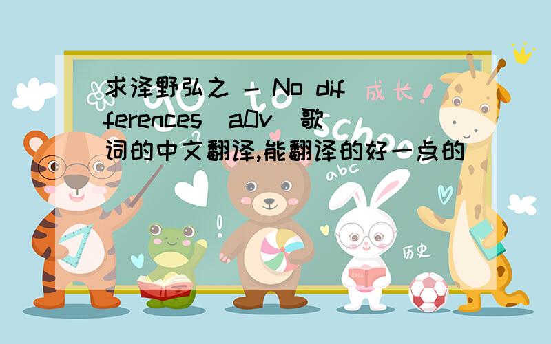 求泽野弘之 - No differences(a0v)歌词的中文翻译,能翻译的好一点的