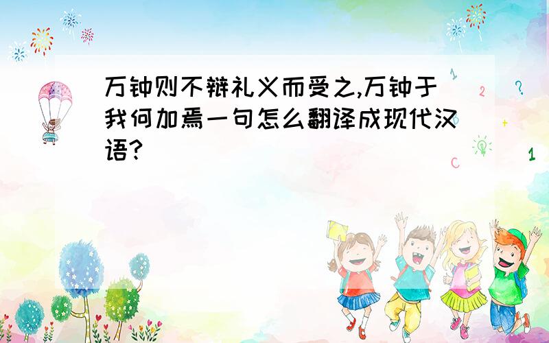 万钟则不辩礼义而受之,万钟于我何加焉一句怎么翻译成现代汉语?