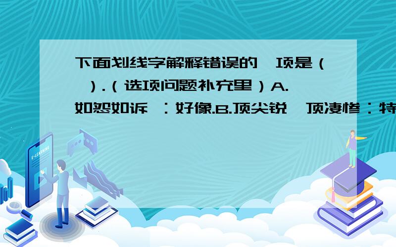 下面划线字解释错误的一项是（ ）.（选项问题补充里）A.如怨如诉 ：好像.B.顶尖锐,顶凄惨：特别.C.趁其不备 ：其它.D.没完没了：结束.