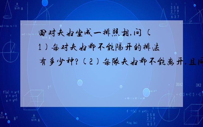 四对夫妇坐成一排照相,问 (1)每对夫妇都不能隔开的排法有多少种?(2)每队夫妇都不能离开,且同性别的人不能相邻的排法有多少种?PS:特别是在(1)中,有的网友用A(2,2)*A(2,2)*A(2,2)*A(2,2)*A(4,4)=192来