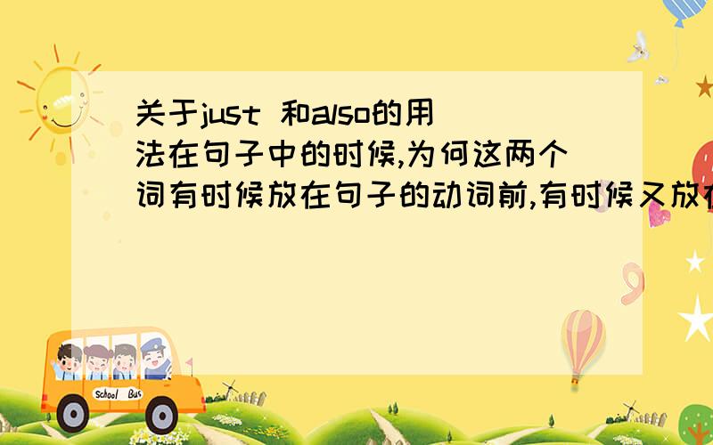 关于just 和also的用法在句子中的时候,为何这两个词有时候放在句子的动词前,有时候又放在句子的动词后,