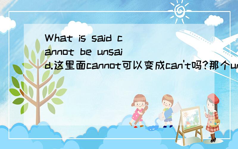 What is said cannot be unsaid.这里面cannot可以变成can't吗?那个unsaid在这里是动词?cannot be的be 本身不就是动词了吗?后面为什么还能接unsaid这个动词?