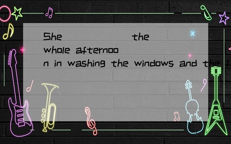 She ______the whole afternoon in washing the windows and the floor.