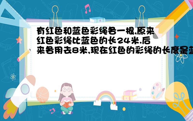 有红色和蓝色彩绳各一根,原来红色彩绳比蓝色的长24米.后来各用去8米,现在红色的彩绳的长度是蓝色的三倍.现在红色有多少长?