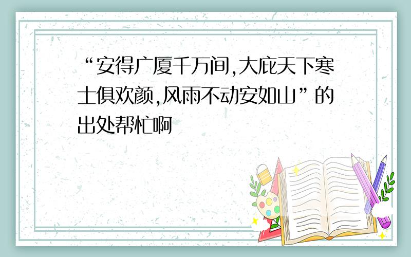 “安得广厦千万间,大庇天下寒士俱欢颜,风雨不动安如山”的出处帮忙啊