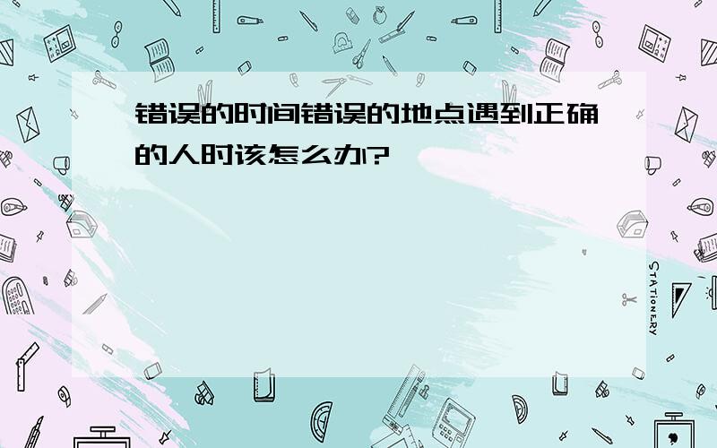 错误的时间错误的地点遇到正确的人时该怎么办?