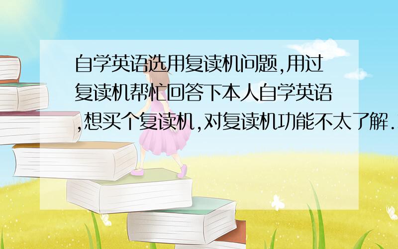 自学英语选用复读机问题,用过复读机帮忙回答下本人自学英语,想买个复读机,对复读机功能不太了解.本人是从网上下的MP3格式的课文听（新概念英语） 请问是放到复读机上听 它就可以 自动