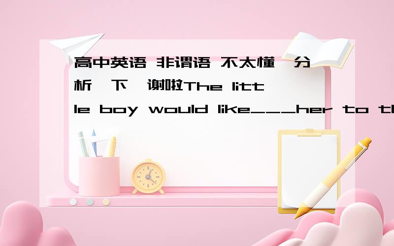 高中英语 非谓语 不太懂,分析一下,谢啦The little boy would like___her to the cinema.(take)The little boy would like___ to the cinema.(take)