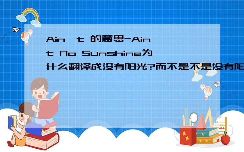 Ain't 的意思~Ain't No Sunshine为什么翻译成没有阳光?而不是不是没有阳光?