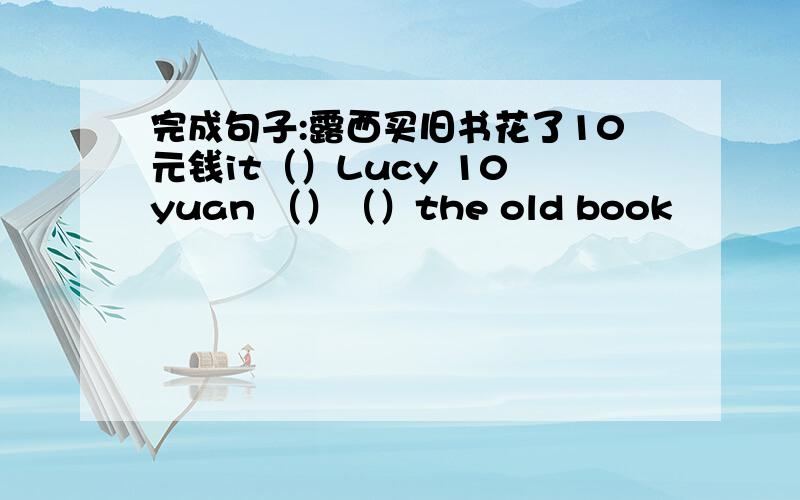 完成句子:露西买旧书花了10元钱it（）Lucy 10 yuan （）（）the old book