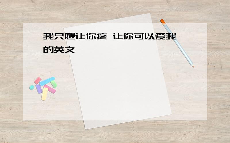 我只想让你疼 让你可以爱我 的英文