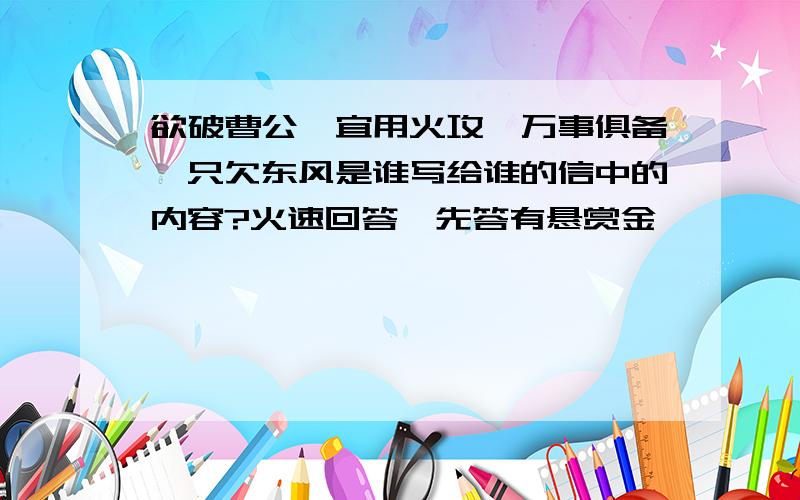 欲破曹公,宜用火攻,万事俱备,只欠东风是谁写给谁的信中的内容?火速回答,先答有悬赏金