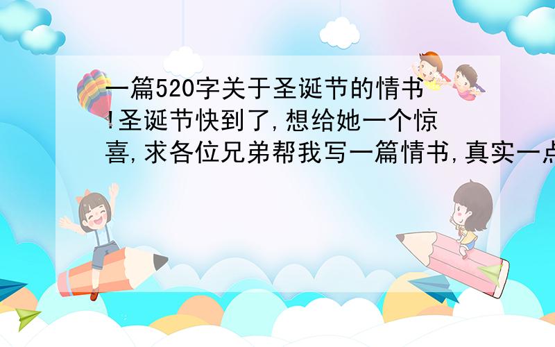 一篇520字关于圣诞节的情书!圣诞节快到了,想给她一个惊喜,求各位兄弟帮我写一篇情书,真实一点的,好的话追加分数,有急用别说没用的那些不要说废话说好的话加分