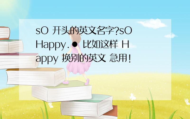 sO 开头的英文名字?sO Happy.● 比如这样 Happy 换别的英文 急用!