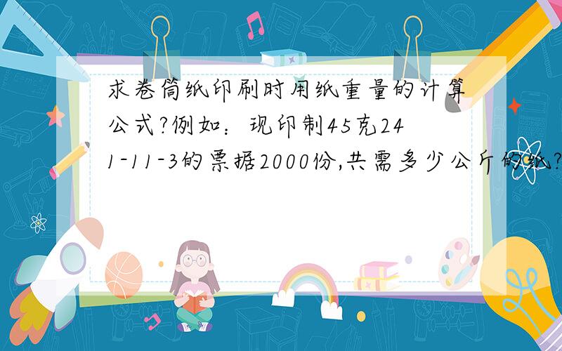 求卷筒纸印刷时用纸重量的计算公式?例如：现印制45克241-11-3的票据2000份,共需多少公斤的纸?