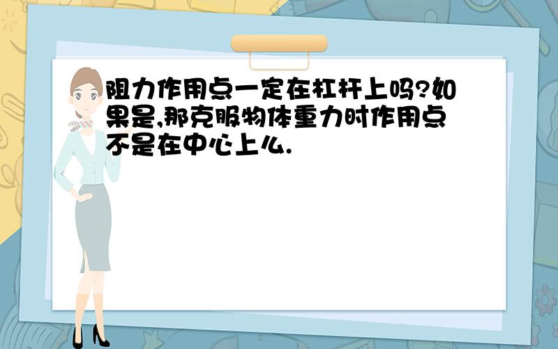 阻力作用点一定在杠杆上吗?如果是,那克服物体重力时作用点不是在中心上么.