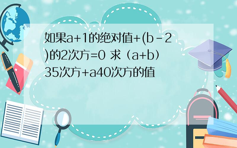 如果a+1的绝对值+(b-2)的2次方=0 求（a+b）35次方+a40次方的值