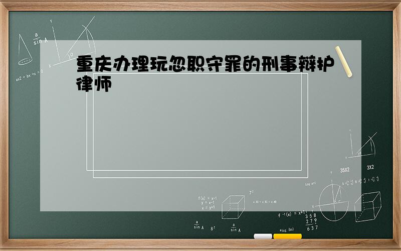 重庆办理玩忽职守罪的刑事辩护律师