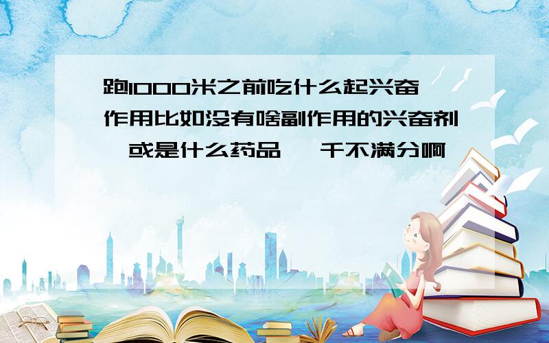 跑1000米之前吃什么起兴奋作用比如没有啥副作用的兴奋剂,或是什么药品 一千不满分啊