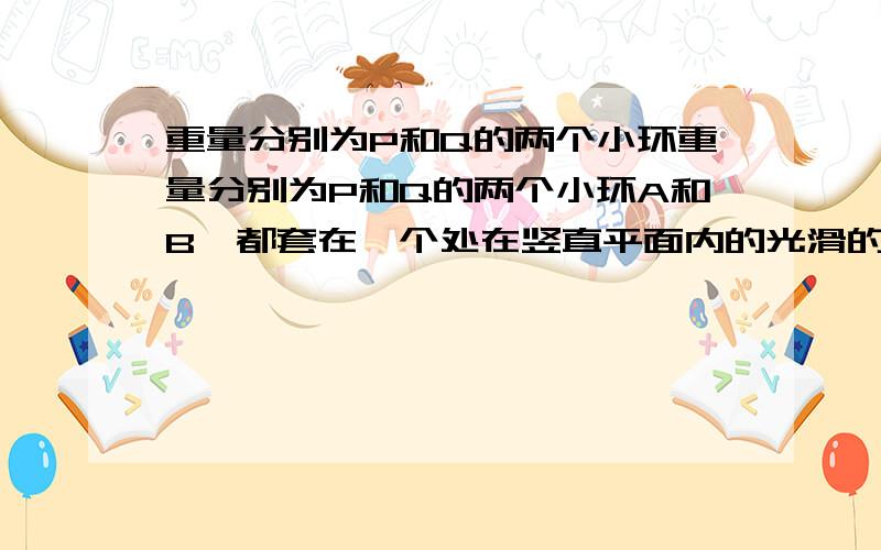 重量分别为P和Q的两个小环重量分别为P和Q的两个小环A和B,都套在一个处在竖直平面内的光滑的固定大环上.A/B用长为1的细线系住,然后挂在环的正上方钉子C上.试求静止平衡后AC部分线段的长