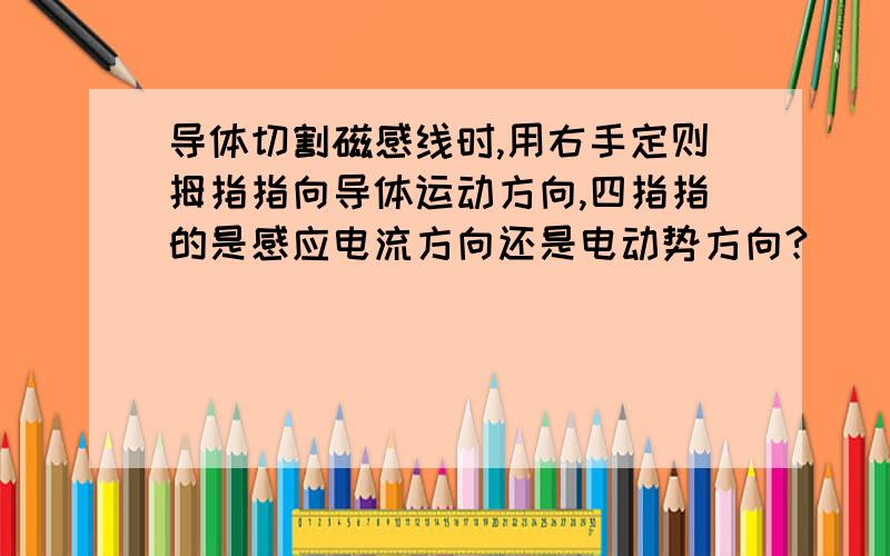 导体切割磁感线时,用右手定则拇指指向导体运动方向,四指指的是感应电流方向还是电动势方向?