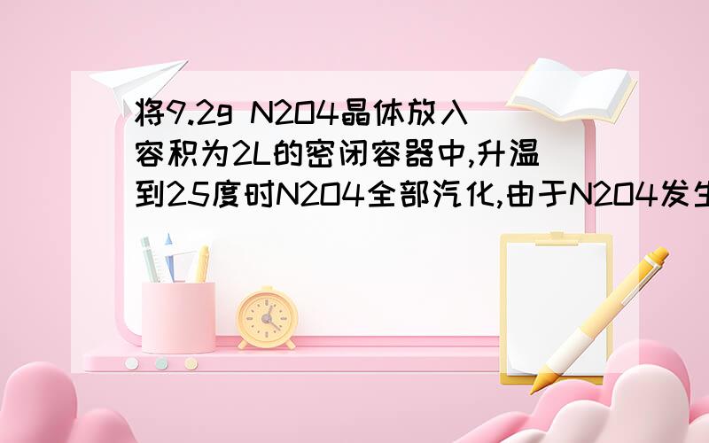 将9.2g N2O4晶体放入容积为2L的密闭容器中,升温到25度时N2O4全部汽化,由于N2O4发生如下分解反应N2O4（g)=2NO2(g) 正反应为吸热反应,平衡后,25度时测得混合气体（N2O4和NO2）的压强P为同温下N2O4尚未