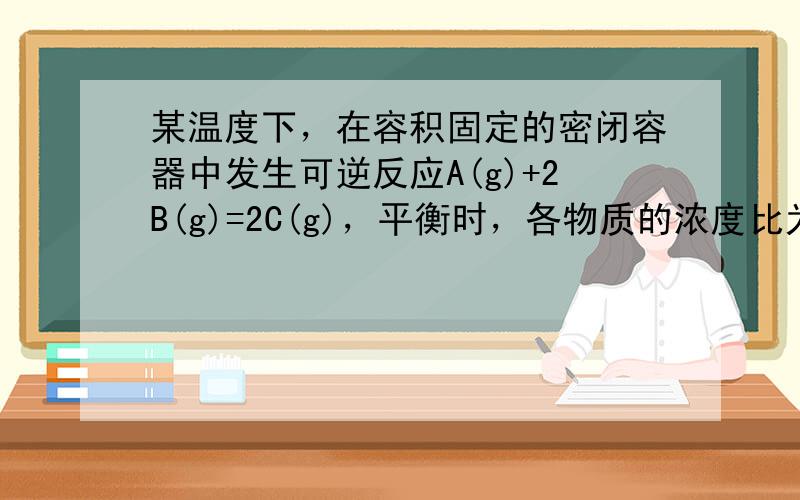 某温度下，在容积固定的密闭容器中发生可逆反应A(g)+2B(g)=2C(g)，平衡时，各物质的浓度比为cA:cB:cC=1:1:保持温度不变，以1:1:2的体积比再充，则达到新的平衡过程中，体系压强先增大，后逐渐