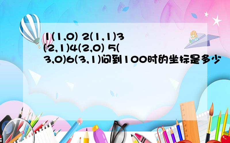 1(1,0) 2(1,1)3(2,1)4(2,0) 5(3,0)6(3,1)问到100时的坐标是多少