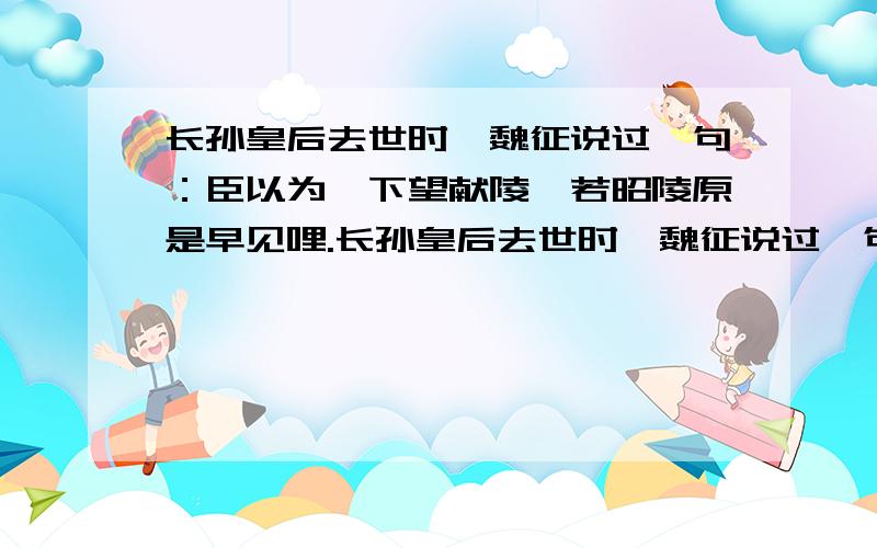 长孙皇后去世时,魏征说过一句：臣以为陛下望献陵,若昭陵原是早见哩.长孙皇后去世时,魏征说过一句：臣以为陛下望献陵,若昭陵原是早见哩.然后,是谓谲谏.太宗为之泣下,乃令毁去层观“臣