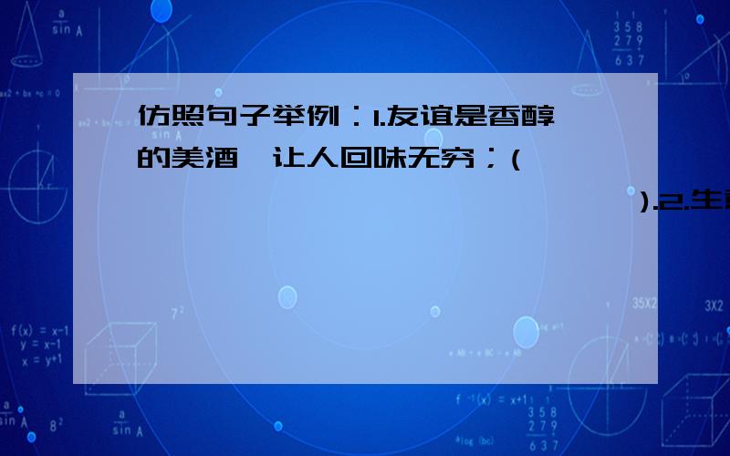 仿照句子举例：1.友谊是香醇的美酒,让人回味无穷；(                               ).2.生意在于奉献,而不在于索取.如果你是一棵大树,就撒下一片阴凉；如果你是(                             )；如果你是