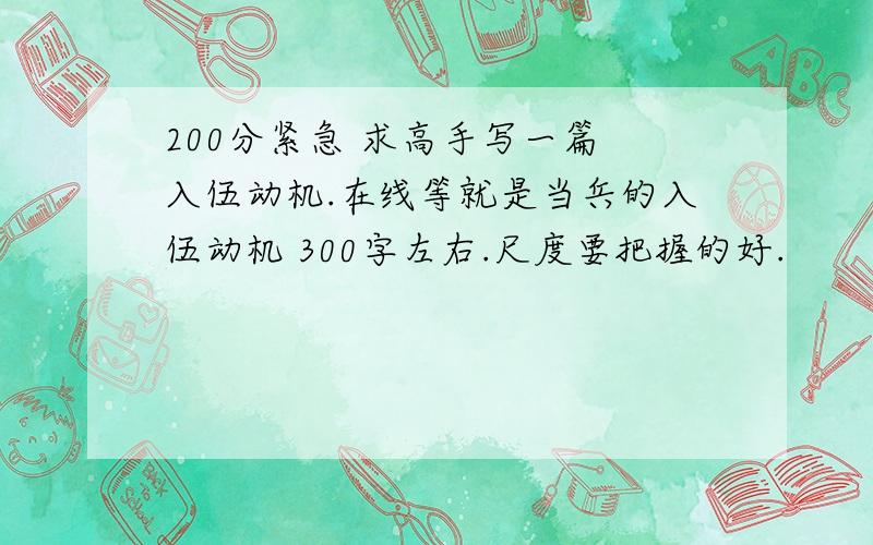 200分紧急 求高手写一篇 入伍动机.在线等就是当兵的入伍动机 300字左右.尺度要把握的好.