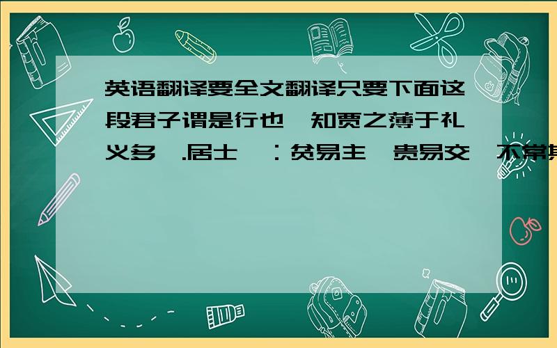 英语翻译要全文翻译只要下面这段君子谓是行也,知贾之薄于礼义多矣.居士曰：贫易主,贵易交,不常其所守,兹名教之罪人,而不知学术者,蹈而不知耻也.交战乎利害之场,而相胜于是非之境,往往