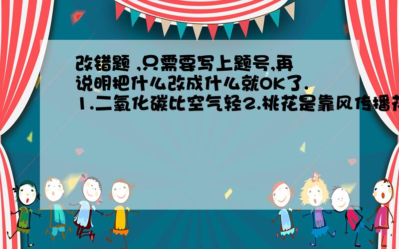 改错题 ,只需要写上题号,再说明把什么改成什么就OK了.1.二氧化碳比空气轻2.桃花是靠风传播花粉的3.喉属于消化器官4.蚕是用肺来呼吸的5.牛郎星在银河系的西岸6.形状像扫帚一样的天体叫恒