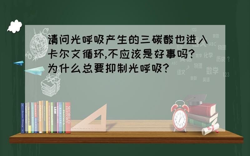 请问光呼吸产生的三碳酸也进入卡尔文循环,不应该是好事吗?为什么总要抑制光呼吸?