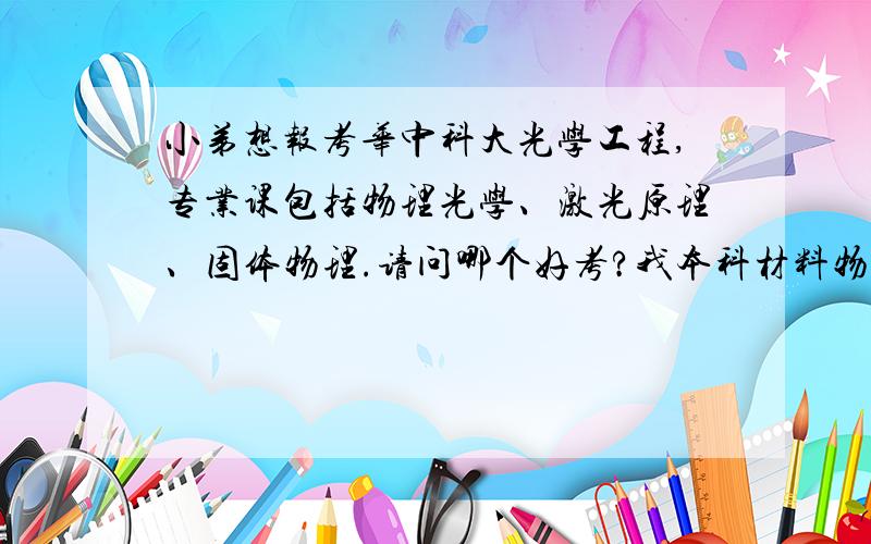 小弟想报考华中科大光学工程,专业课包括物理光学、激光原理、固体物理.请问哪个好考?我本科材料物理专业,只学过物理光学与固体物理.