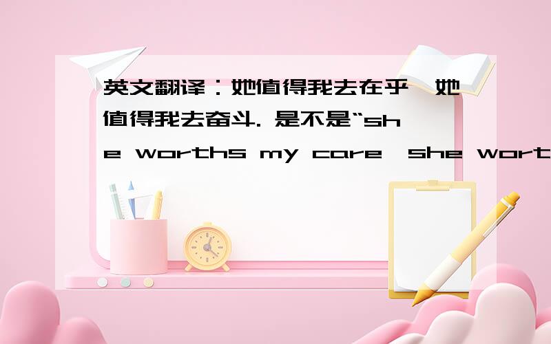 英文翻译：她值得我去在乎,她值得我去奋斗. 是不是“she worths my care,she worths struggle.