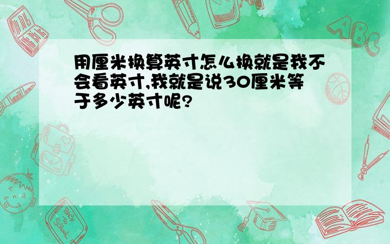 用厘米换算英寸怎么换就是我不会看英寸,我就是说30厘米等于多少英寸呢?