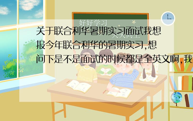 关于联合利华暑期实习面试我想报今年联合利华的暑期实习,想问下是不是面试的时候都是全英文啊,我英文真的烂的可以,所以想说要是英文面试的话我就不报了,网申也很麻烦,免得做无用功.