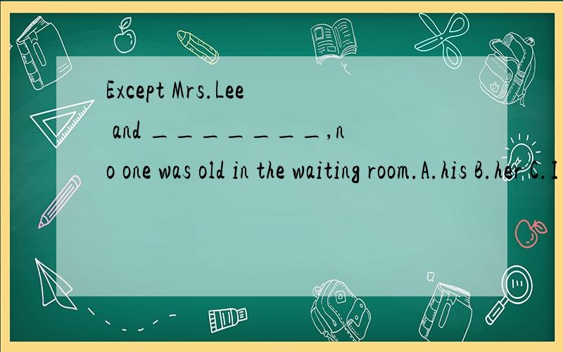 Except Mrs.Lee and _______,no one was old in the waiting room.A.his B.her C.I D.she Why?那还是不理解整段话的意思,麻烦各位翻译下.