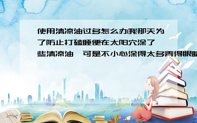 使用清凉油过多怎么办我那天为了防止打磕睡便在太阳穴涂了一些清凉油,可是不小心涂得太多弄得眼睛都睁不开,过了好久才缓过来.请问再碰到这种情况时有没有什么办法能解决?