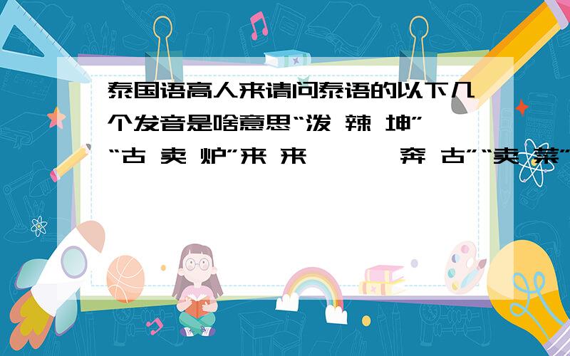 泰国语高人来请问泰语的以下几个发音是啥意思“泼 辣 坤”“古 卖 炉”来 来 、 炖 奔 古”“卖 菜”