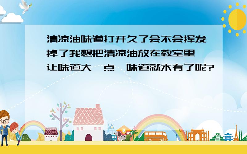 清凉油味道打开久了会不会挥发掉了我想把清凉油放在教室里,让味道大一点,味道就木有了呢?