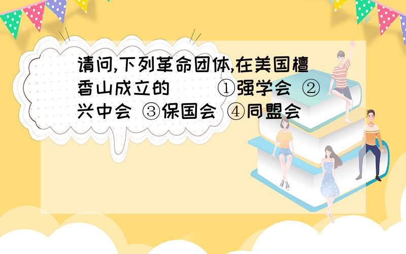 请问,下列革命团体,在美国檀香山成立的（ ）①强学会 ②兴中会 ③保国会 ④同盟会