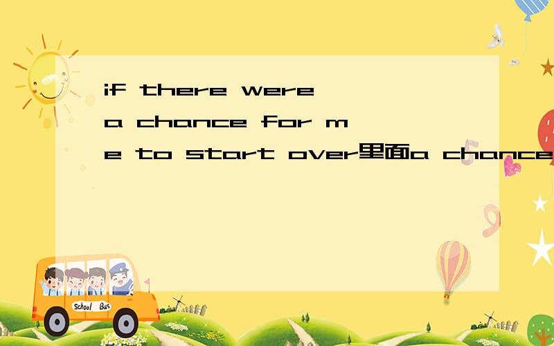 if there were a chance for me to start over里面a chance for me to start over是什么结构?a chance for me to start over是什么结构?a chance是宾语 那后面的成分是什么结构?类似结构怎么应用》?