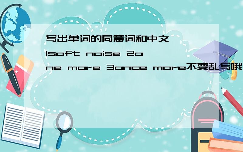 写出单词的同意词和中文☆☆☆1soft noise 2one more 3once more不要乱写哦