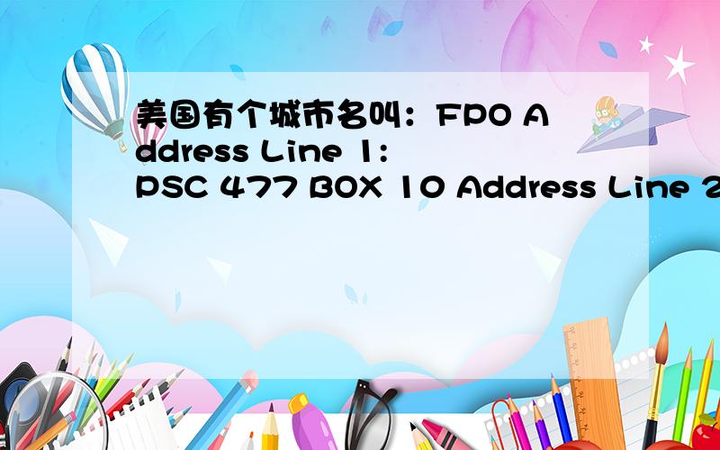 美国有个城市名叫：FPO Address Line 1:PSC 477 BOX 10 Address Line 2:City:FPO State:California Country:United StatesPostal Code:96306 中的FPO 是哪一个城市的