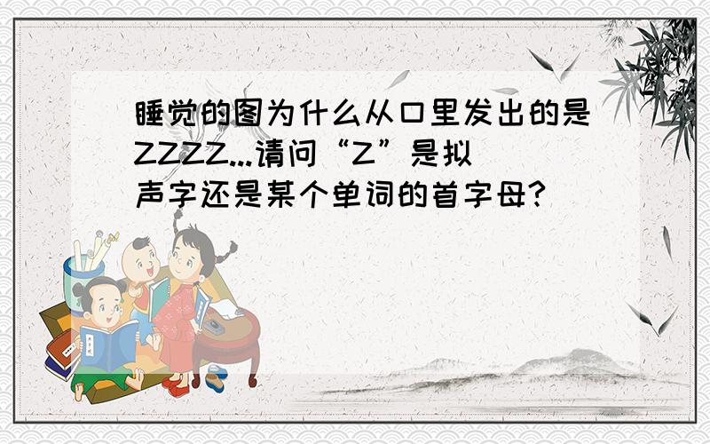 睡觉的图为什么从口里发出的是ZZZZ...请问“Z”是拟声字还是某个单词的首字母?