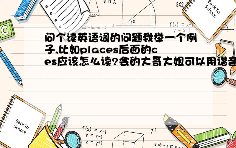 问个读英语词的问题我举一个例子,比如places后面的ces应该怎么读?会的大哥大姐可以用谐音表示...还有,如果一个单词以t结尾,后面的连音应该怎么读.我听到foreigner都连读成,比如,get I.他们就