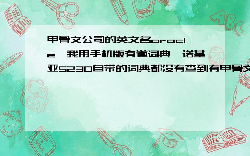 甲骨文公司的英文名oracle,我用手机版有道词典,诺基亚5230自带的词典都没有查到有甲骨文的意思,但是...甲骨文公司的英文名oracle,我用手机版有道词典,诺基亚5230自带的词典都没有查到有甲骨