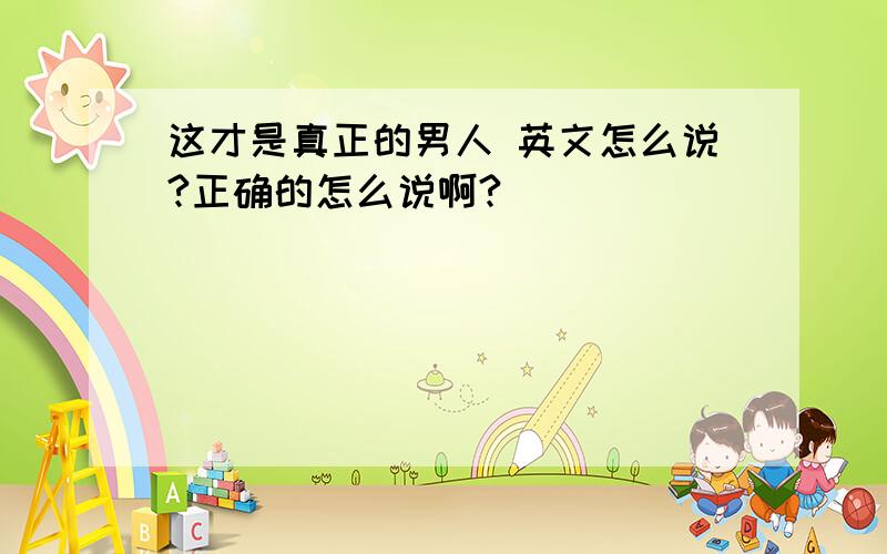 这才是真正的男人 英文怎么说?正确的怎么说啊?